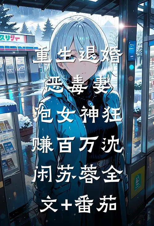 重生退婚恶毒妻，泡女神狂赚百万沈闲苏蓉全文+番茄