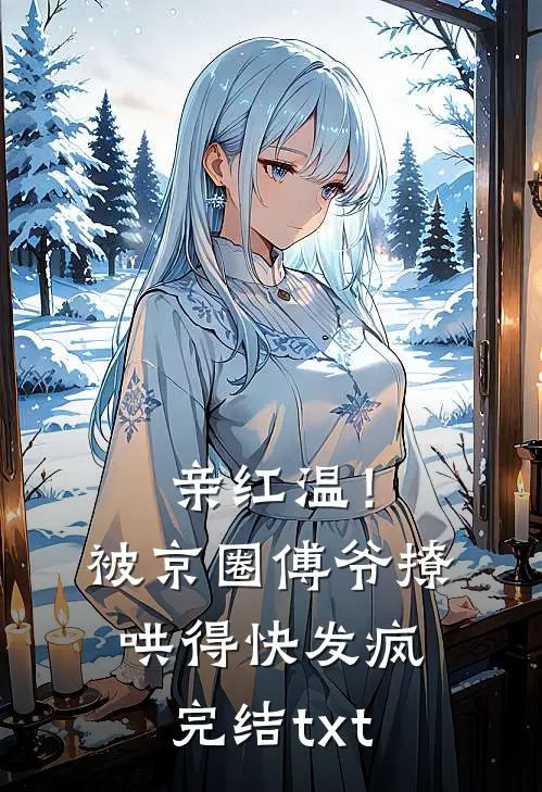 亲红温！被京圈傅爷撩哄得快发疯完结txt