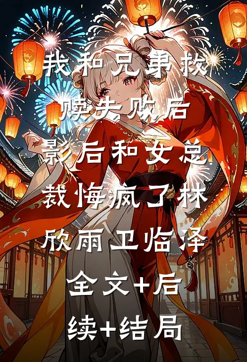 我和兄弟救赎失败后，影后和女总裁悔疯了林欣雨卫临泽全文+后续+结局