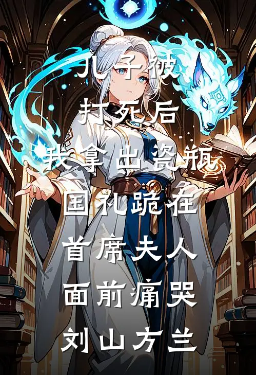 儿子被打死后，我拿出瓷瓶国礼跪在首席夫人面前痛哭刘山方兰
