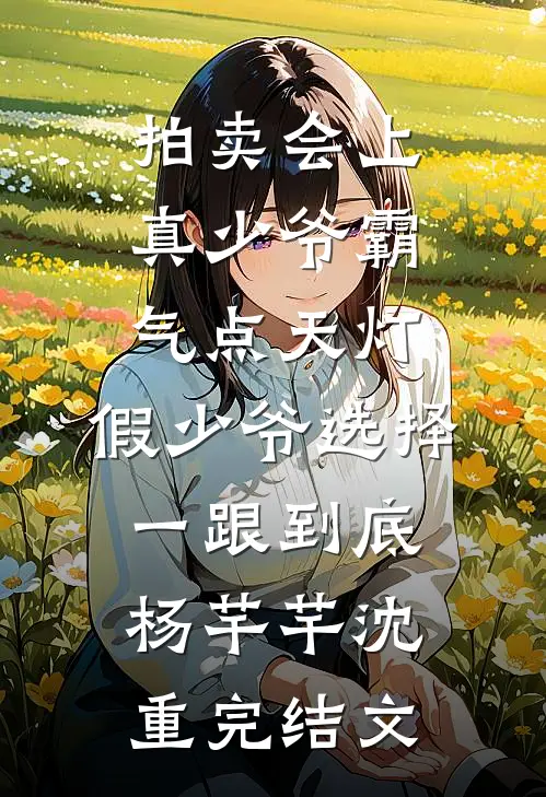 拍卖会上真少爷霸气点天灯，假少爷选择一跟到底杨芊芊沈重完结文