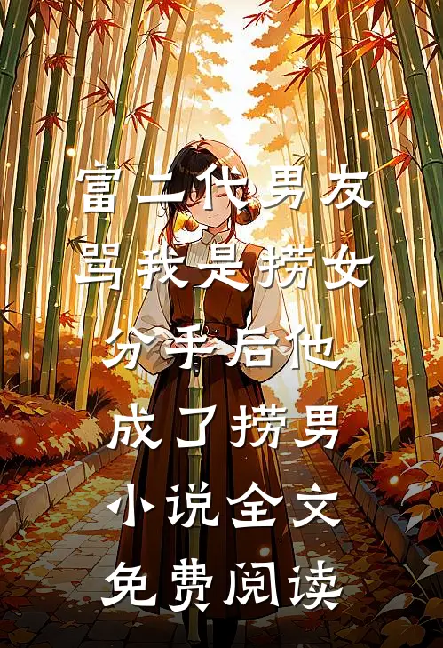 富二代男友骂我是捞女，分手后他成了捞男小说全文免费阅读