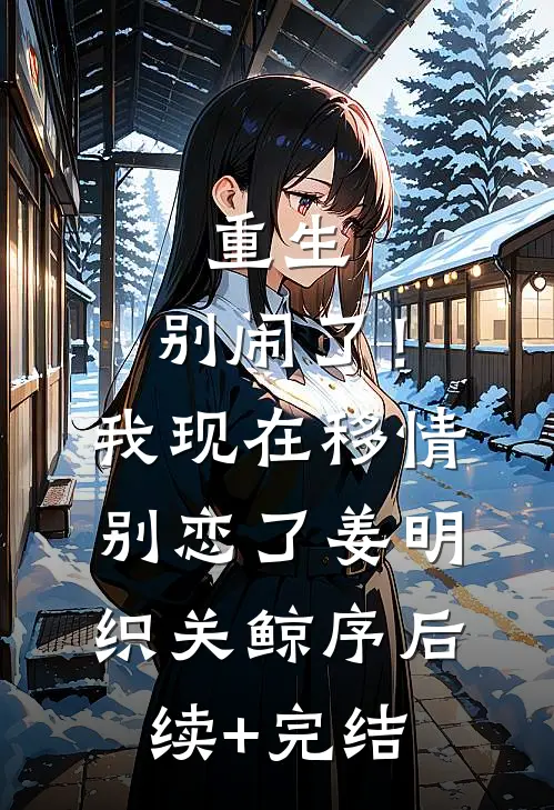 重生：别闹了！我现在移情别恋了姜明织关鲸序后续+完结