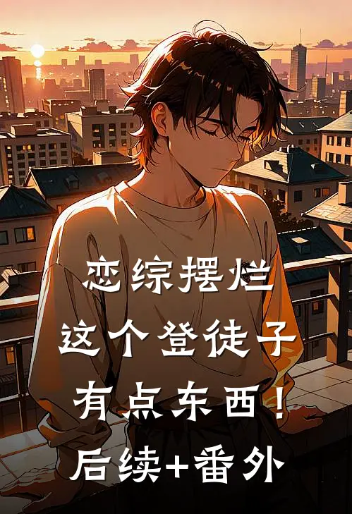 恋综摆烂，这个登徒子有点东西！后续+番外