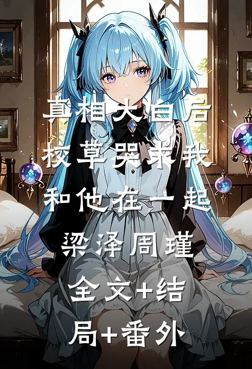 真相大白后，校草哭求我和他在一起梁泽周瑾全文+结局+番外