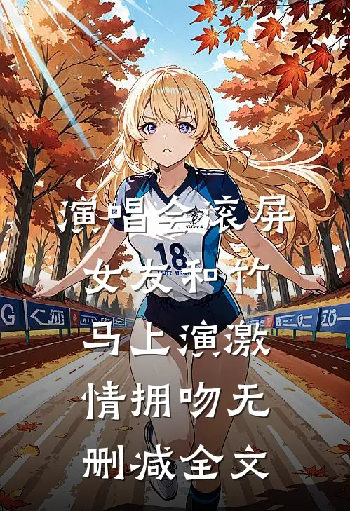 演唱会滚屏，女友和竹马上演激情拥吻无删减全文