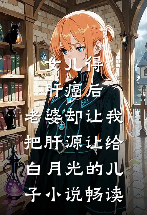 女儿得肝癌后，老婆却让我把肝源让给白月光的儿子小说畅读