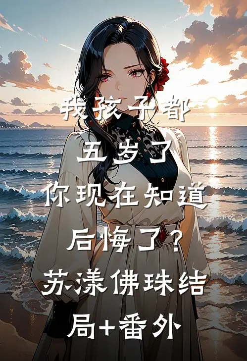 我孩子都五岁了，你现在知道后悔了？苏漾佛珠:结局+番外