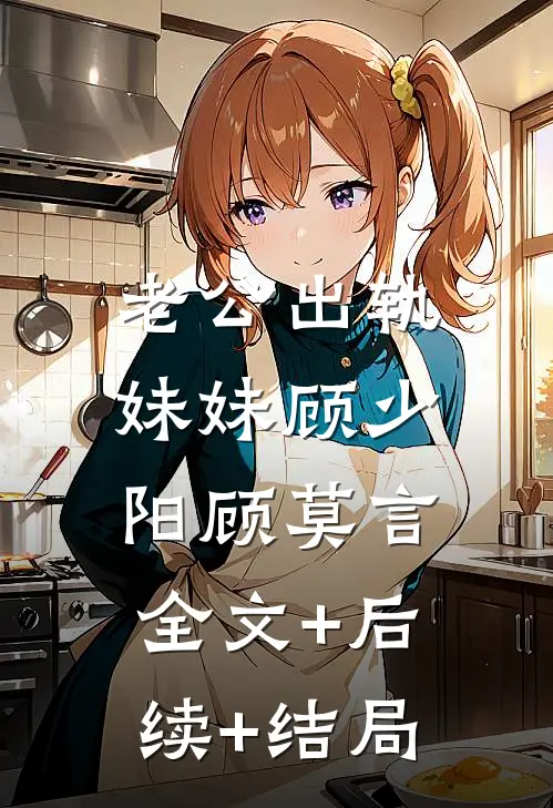 老公出轨妹妹顾少阳顾莫言:全文+后续+结局