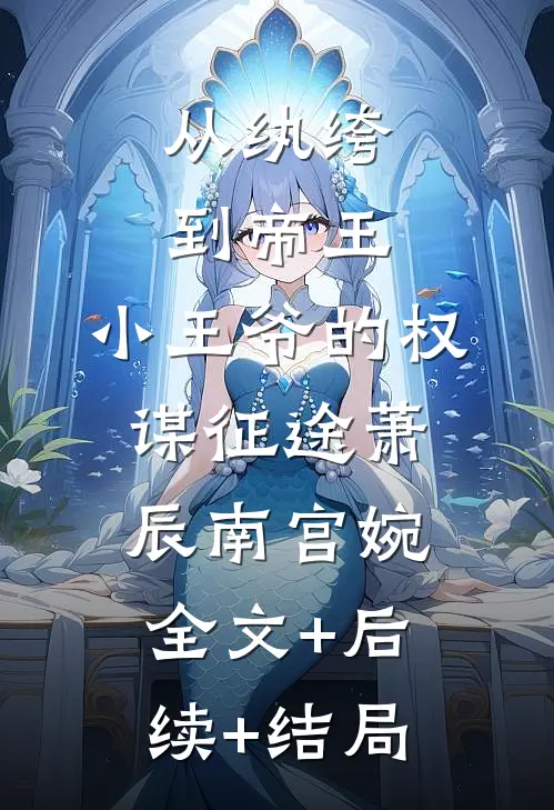 从纨绔到帝王：小王爷的权谋征途萧辰南宫婉:全文+后续+结局