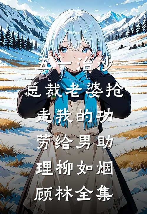 五一治沙，总裁老婆抢走我的功劳给男助理柳如烟顾林全集