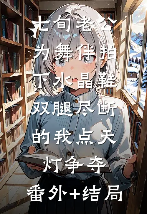 七旬老公为舞伴拍下水晶鞋，双腿尽断的我点天灯争夺:(番外)+(结局)