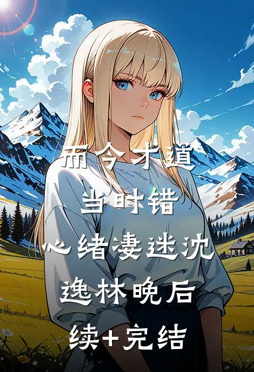 而今才道当时错，心绪凄迷沈逸林晚后续+完结
