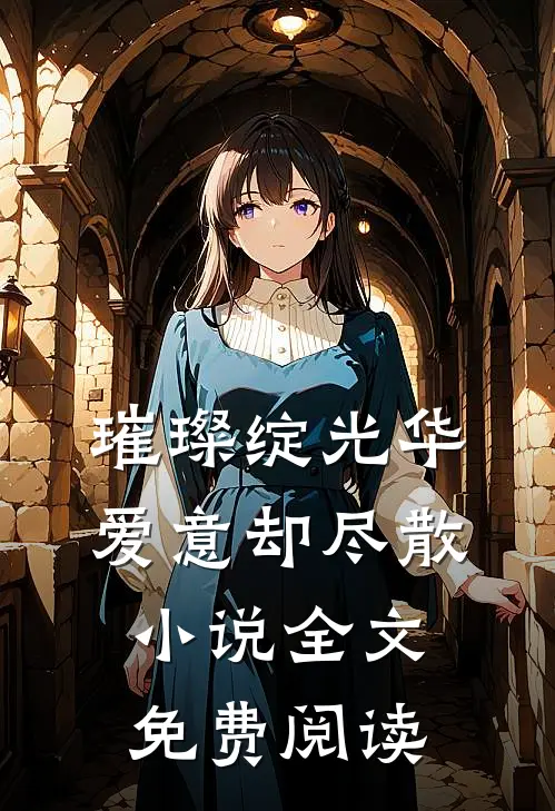 璀璨绽光华，爱意却尽散小说全文免费阅读