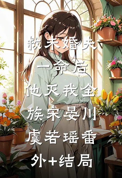 救未婚夫一命后，他灭我全族宋晏川虞若瑶(番外)+(结局)