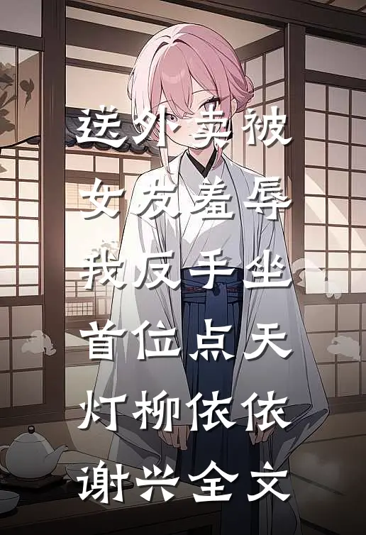 送外卖被女友羞辱，我反手坐首位点天灯柳依依谢兴全文