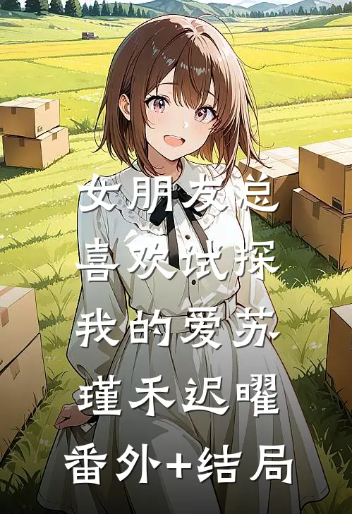 女朋友总喜欢试探我的爱苏瑾禾迟曜:(番外)+(结局)