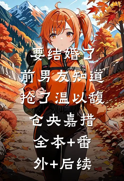 要结婚了，前男友知道抢了温以馥仓央嘉措:全本+番外+后续