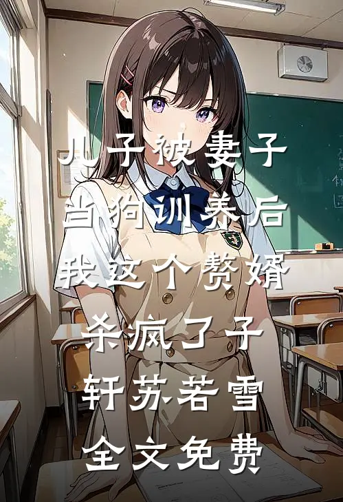 儿子被妻子当狗训养后，我这个赘婿杀疯了子轩苏若雪全文免费