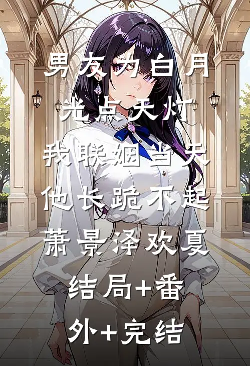 男友为白月光点天灯，我联姻当天他长跪不起萧景泽欢夏:结局+番外+完结