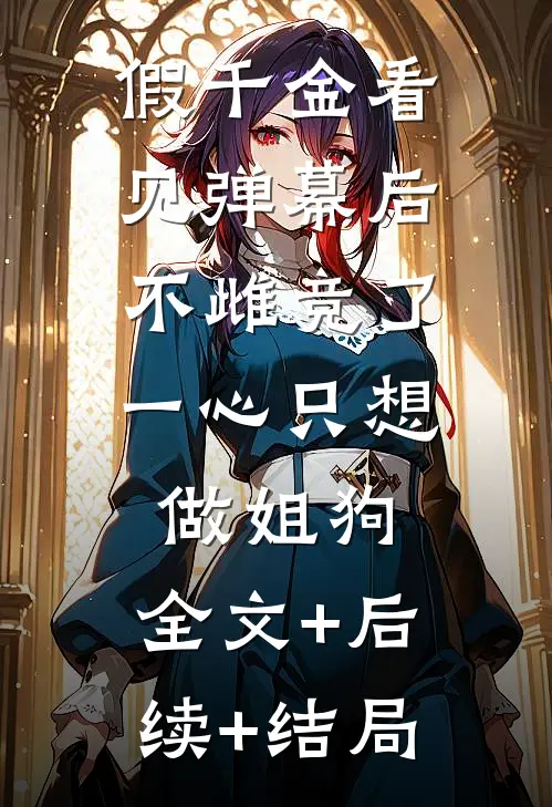 假千金看见弹幕后不雌竞了，一心只想做姐狗:全文+后续+结局