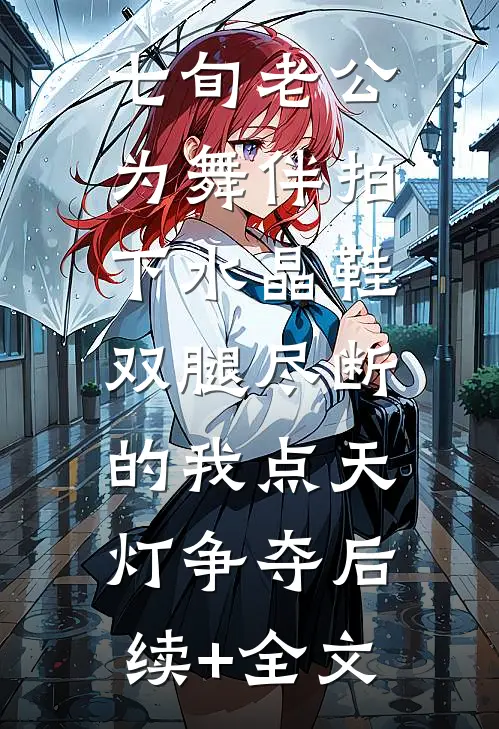 七旬老公为舞伴拍下水晶鞋，双腿尽断的我点天灯争夺后续+全文