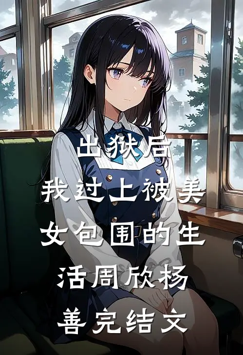出狱后，我过上被美女包围的生活周欣杨善完结文
