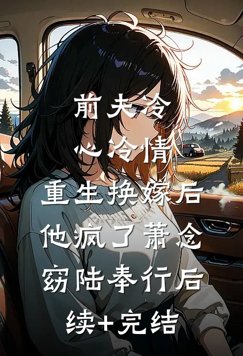 前夫冷心冷情，重生换嫁后他疯了萧念窈陆奉行后续+完结