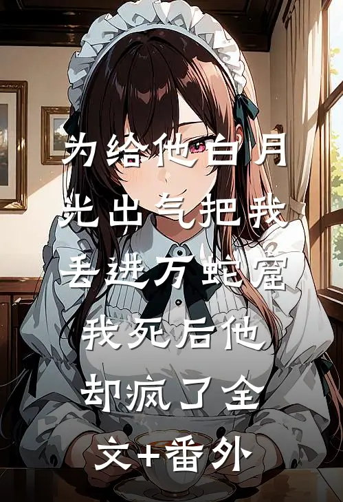 为给他白月光出气把我丢进万蛇窟，我死后他却疯了全文+番外