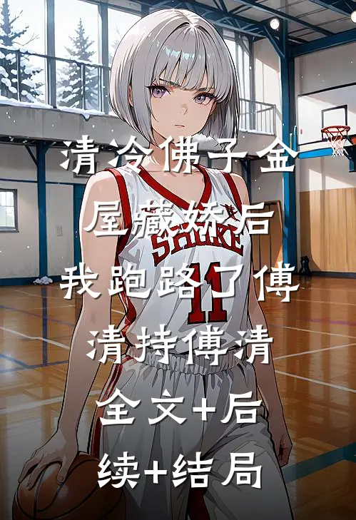 清冷佛子金屋藏娇后，我跑路了傅清持傅清全文+后续+结局