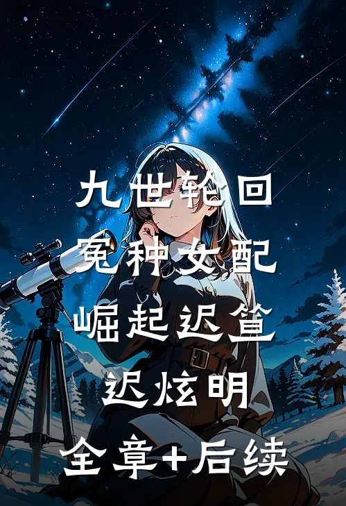九世轮回，冤种女配崛起迟笪迟炫明:全章+后续