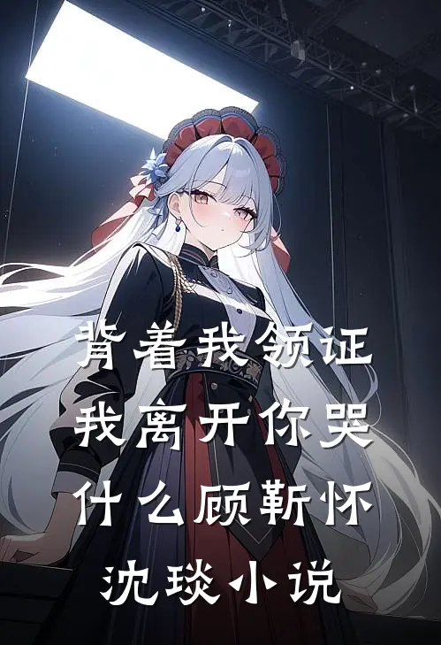 背着我领证，我离开你哭什么顾靳怀沈琰小说