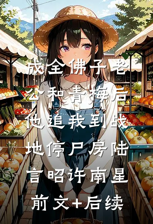成全佛子老公和青梅后，他追我到战地停尸房陆言昭许南星前文+后续