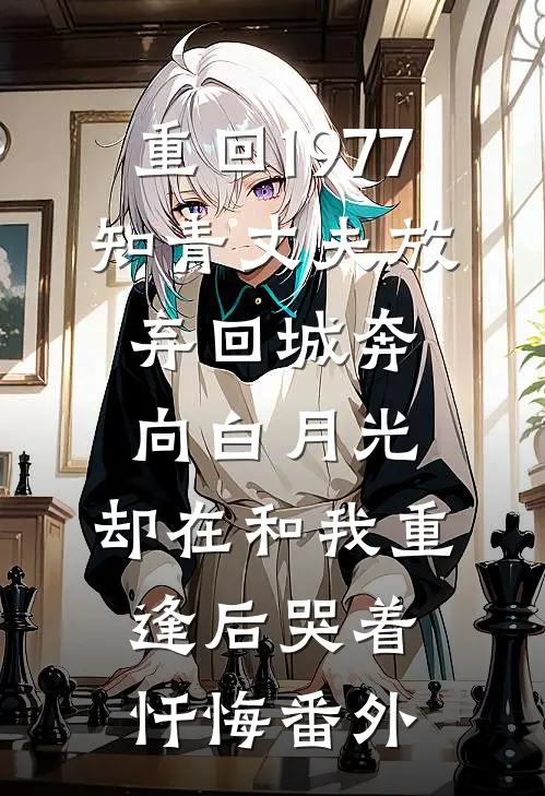 重回1977，知青丈夫放弃回城奔向白月光，却在和我重逢后哭着忏悔番外