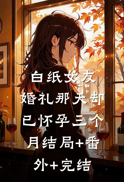 白纸女友，婚礼那天却已怀孕三个月结局+番外+完结