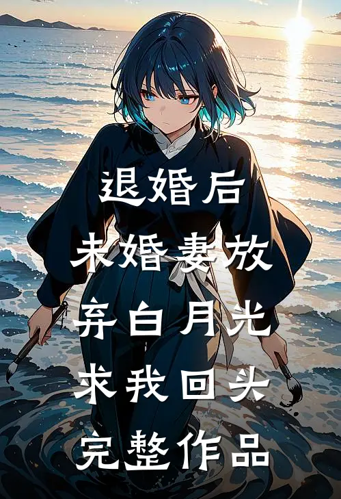 退婚后，未婚妻放弃白月光求我回头完整作品