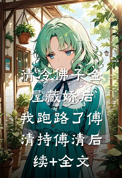 清冷佛子金屋藏娇后，我跑路了傅清持傅清后续+全文