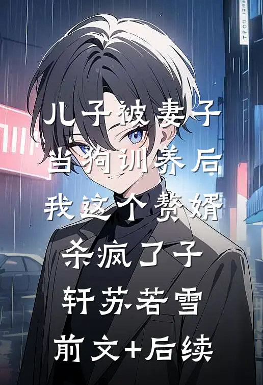 儿子被妻子当狗训养后，我这个赘婿杀疯了子轩苏若雪:前文+后续