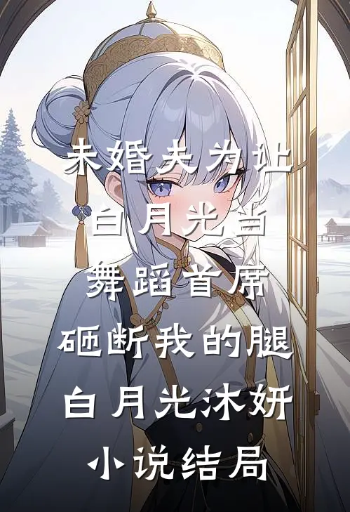 未婚夫为让白月光当舞蹈首席，砸断我的腿白月光沐妍小说结局