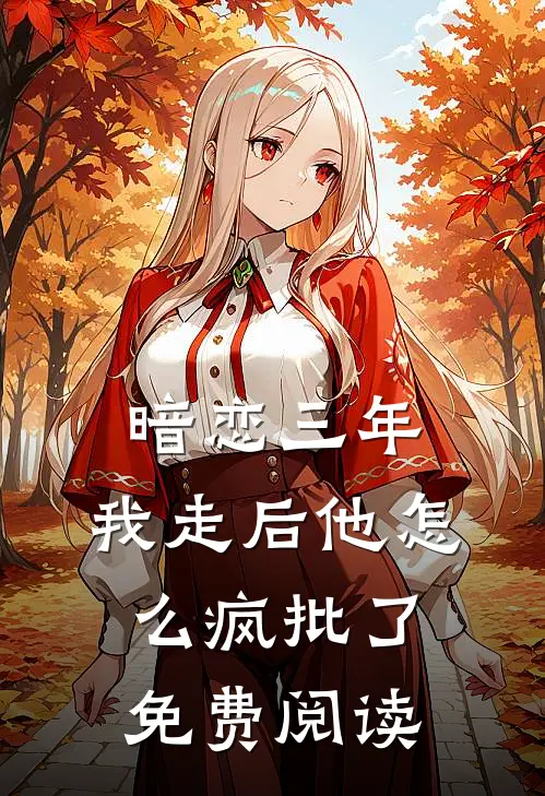 暗恋三年，我走后他怎么疯批了免费阅读