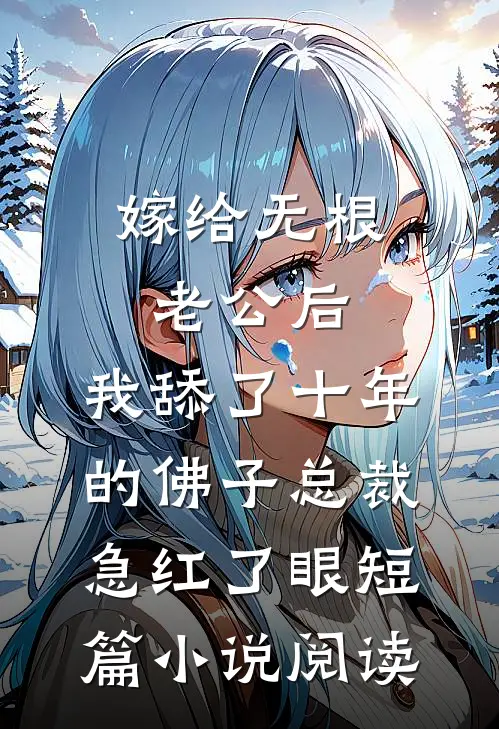 嫁给无根老公后，我舔了十年的佛子总裁急红了眼短篇小说阅读