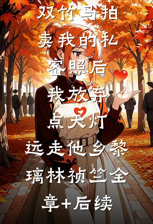 双竹马拍卖我的私密照后，我放弃点天灯，远走他乡黎璃林祯竺全章+后续