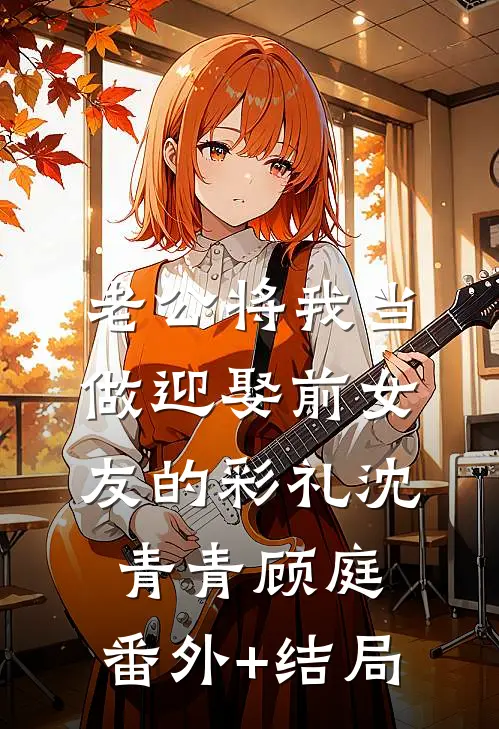 老公将我当做迎娶前女友的彩礼沈青青顾庭:(番外)+(结局)