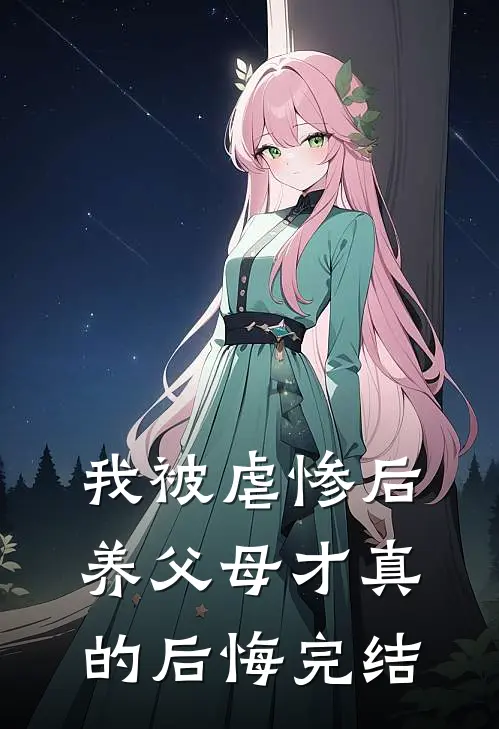 我被虐惨后，养父母才真的后悔完结