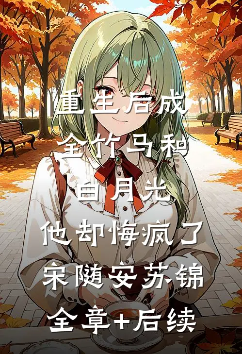 重生后成全竹马和白月光，他却悔疯了宋随安苏锦:全章+后续