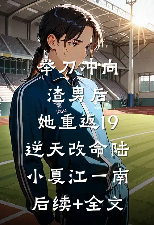 举刀冲向渣男后，她重返19逆天改命陆小夏江一南后续+全文