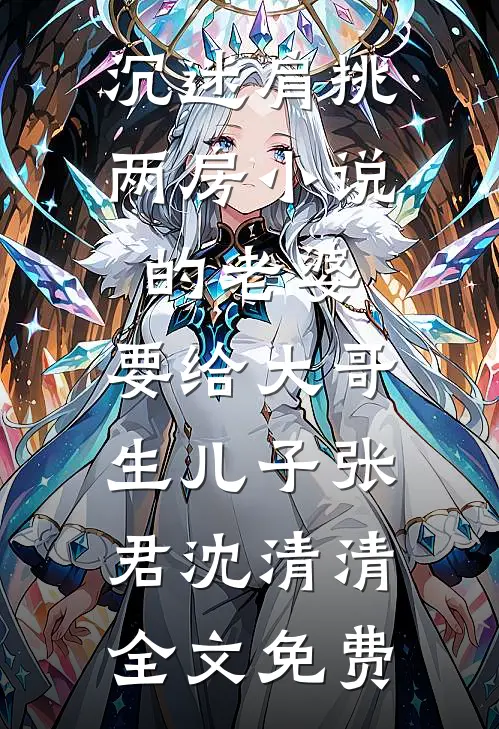 沉迷肩挑两房小说的老婆，要给大哥生儿子张君沈清清全文免费