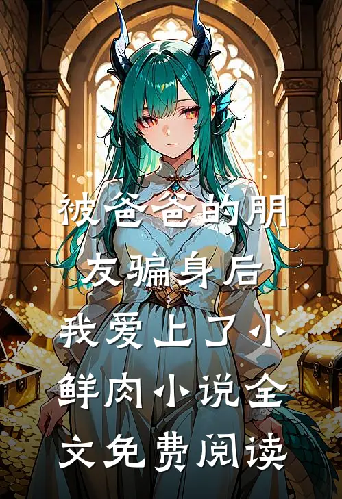 被爸爸的朋友骗身后，我爱上了小鲜肉小说全文免费阅读
