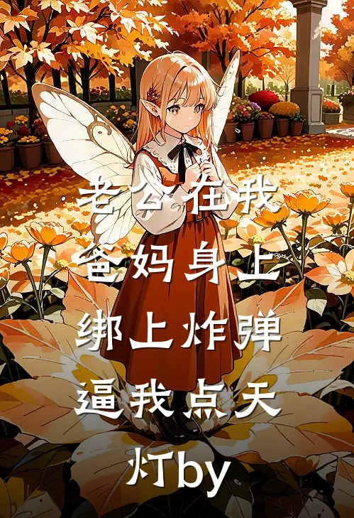 老公在我爸妈身上绑上炸弹，逼我点天灯by