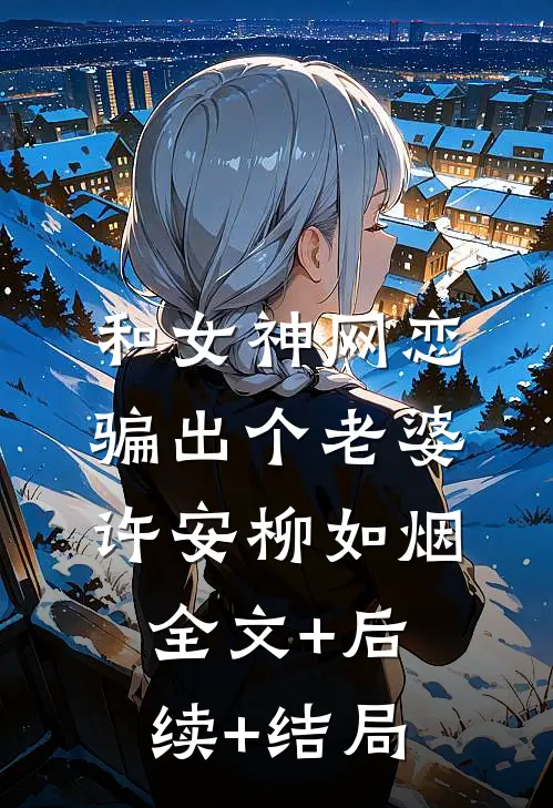 和女神网恋，骗出个老婆许安柳如烟:全文+后续+结局